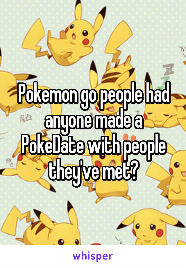 Pokemon go people had anyone made a PokeDate with people they've met?