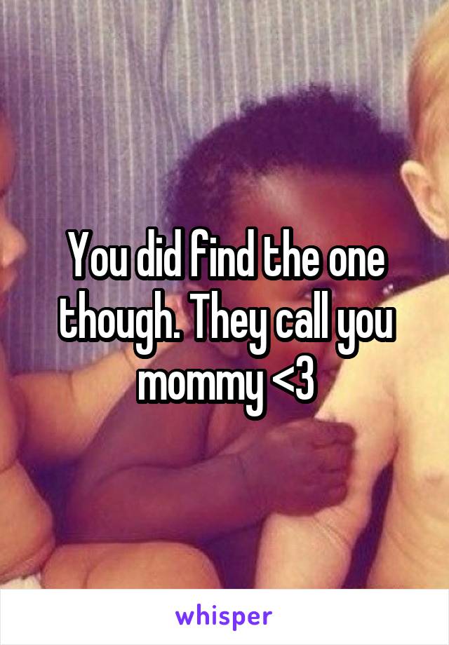 You did find the one though. They call you mommy <3