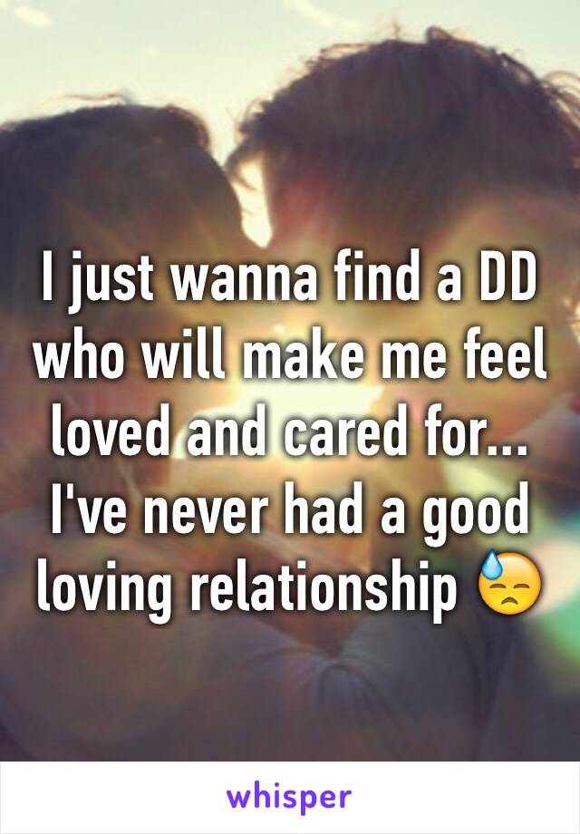 I just wanna find a DD who will make me feel loved and cared for... I've never had a good loving relationship 😓