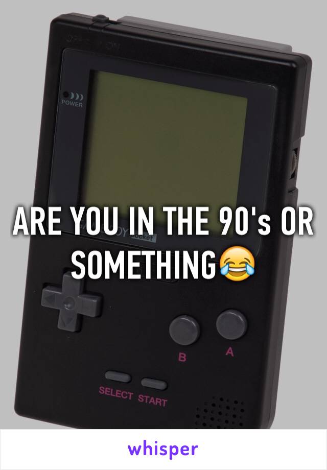 ARE YOU IN THE 90's OR SOMETHING😂