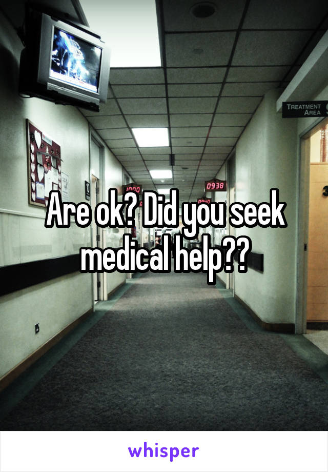 Are ok? Did you seek medical help??