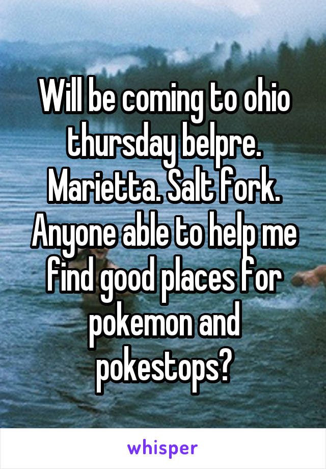 Will be coming to ohio thursday belpre. Marietta. Salt fork. Anyone able to help me find good places for pokemon and pokestops?