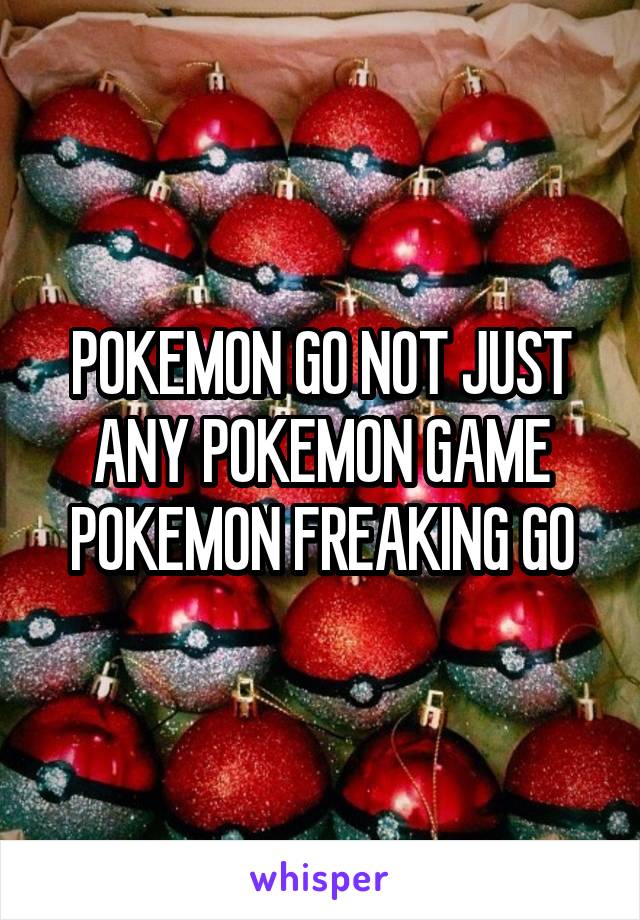 POKEMON GO NOT JUST ANY POKEMON GAME POKEMON FREAKING GO