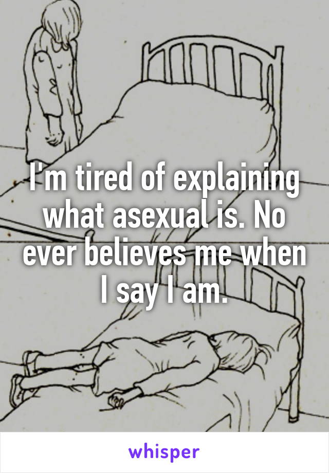 I'm tired of explaining what asexual is. No ever believes me when I say I am.