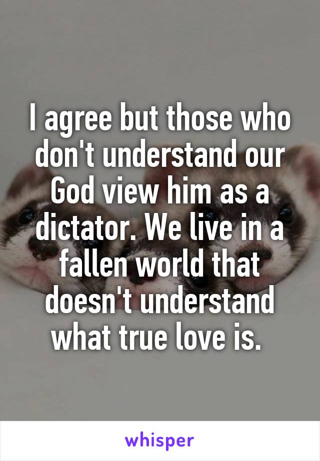 I agree but those who don't understand our God view him as a dictator. We live in a fallen world that doesn't understand what true love is. 