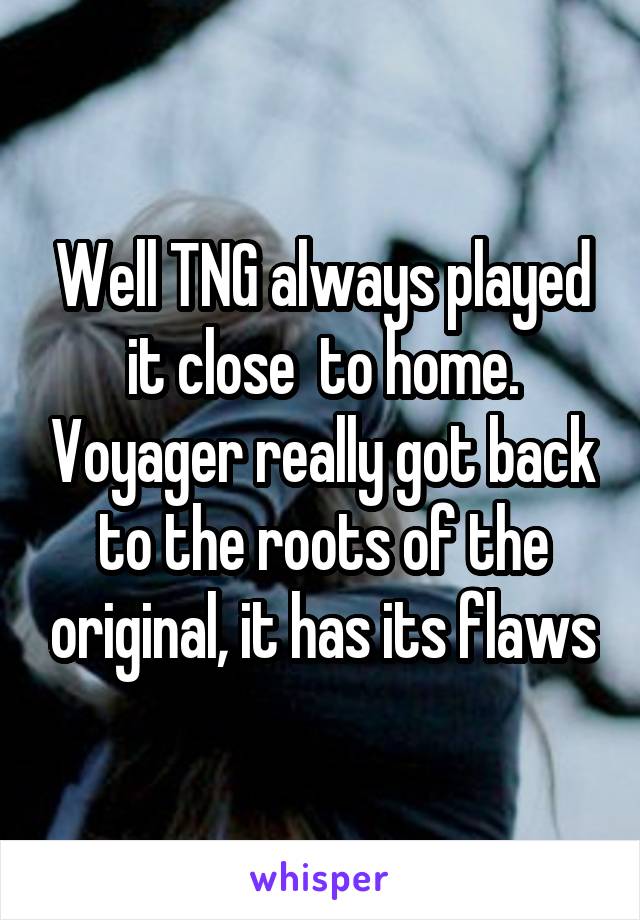Well TNG always played it close  to home. Voyager really got back to the roots of the original, it has its flaws