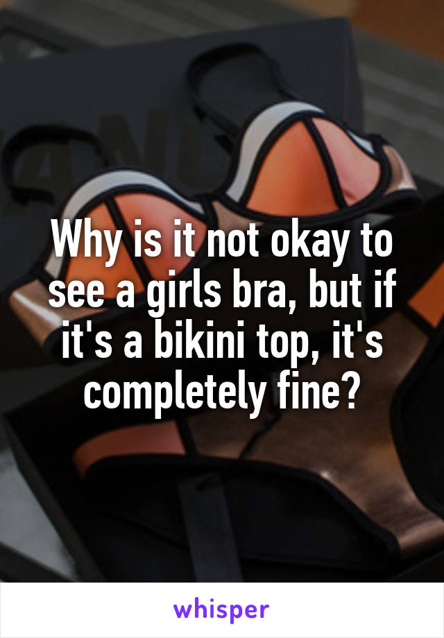 Why is it not okay to see a girls bra, but if it's a bikini top, it's completely fine?