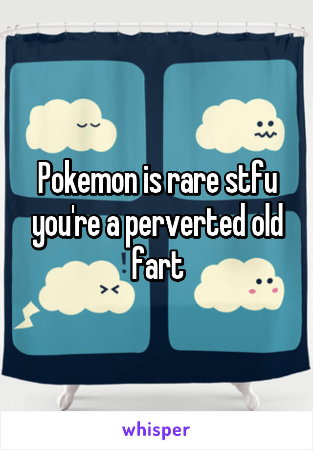 Pokemon is rare stfu you're a perverted old fart