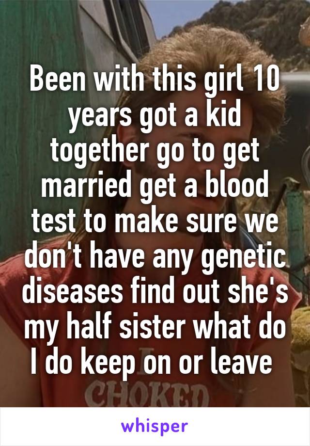 Been with this girl 10 years got a kid together go to get married get a blood test to make sure we don't have any genetic diseases find out she's my half sister what do I do keep on or leave 