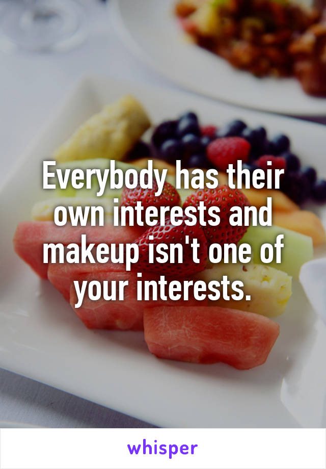 Everybody has their own interests and makeup isn't one of your interests.