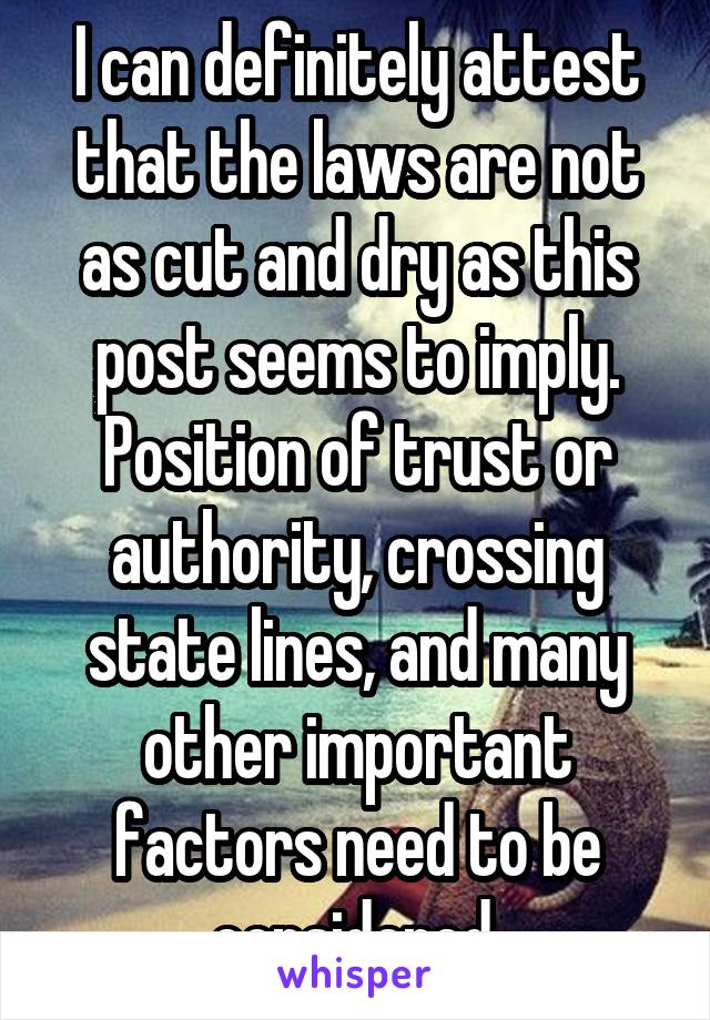 I can definitely attest that the laws are not as cut and dry as this post seems to imply. Position of trust or authority, crossing state lines, and many other important factors need to be considered.