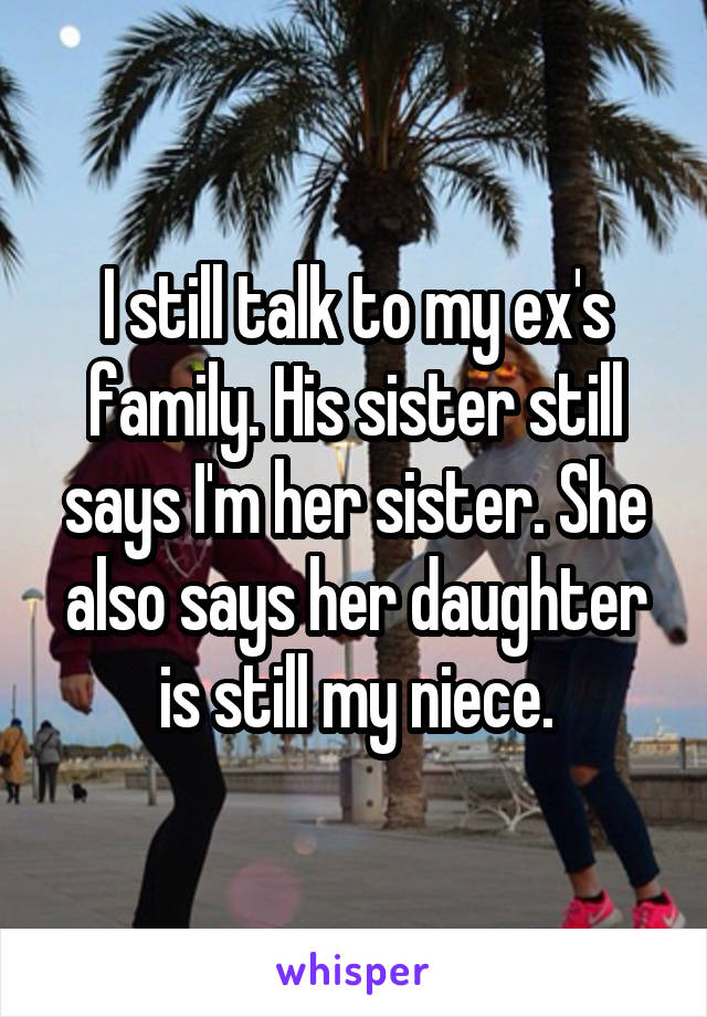 I still talk to my ex's family. His sister still says I'm her sister. She also says her daughter is still my niece.