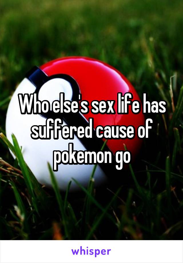 Who else's sex life has suffered cause of pokemon go