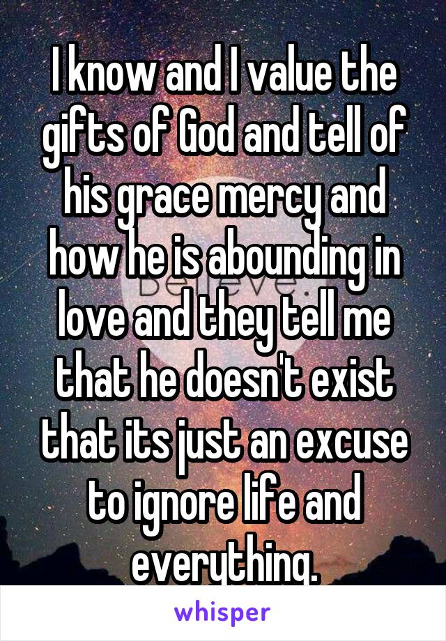 I know and I value the gifts of God and tell of his grace mercy and how he is abounding in love and they tell me that he doesn't exist that its just an excuse to ignore life and everything.