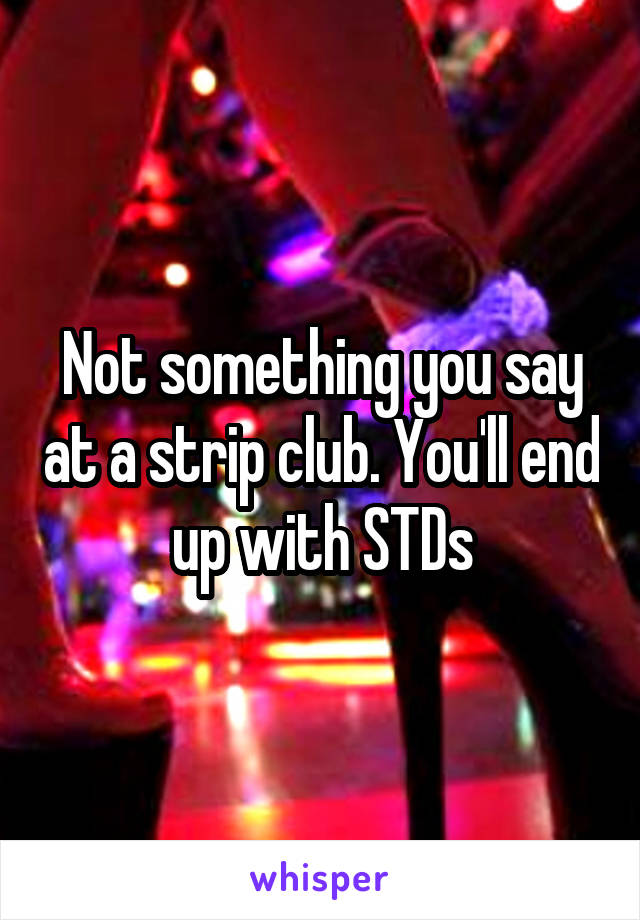 Not something you say at a strip club. You'll end up with STDs