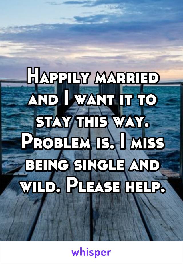 Happily married and I want it to stay this way. Problem is. I miss being single and wild. Please help.