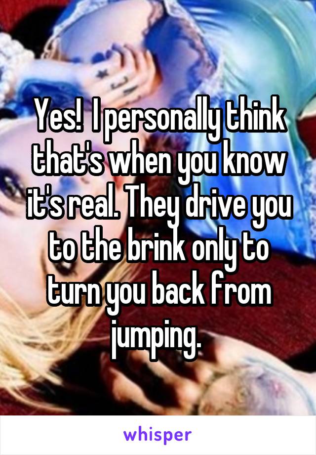 Yes!  I personally think that's when you know it's real. They drive you to the brink only to turn you back from jumping. 