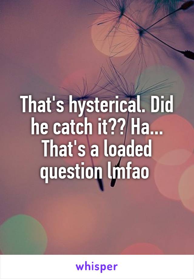 That's hysterical. Did he catch it?? Ha... That's a loaded question lmfao 