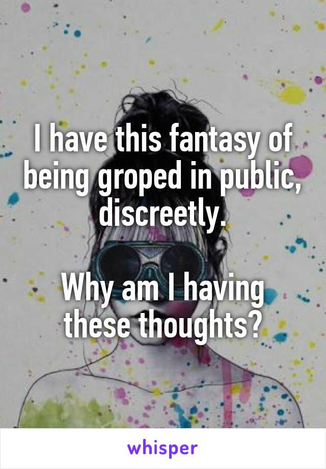 I have this fantasy of being groped in public, discreetly.

Why am I having these thoughts?