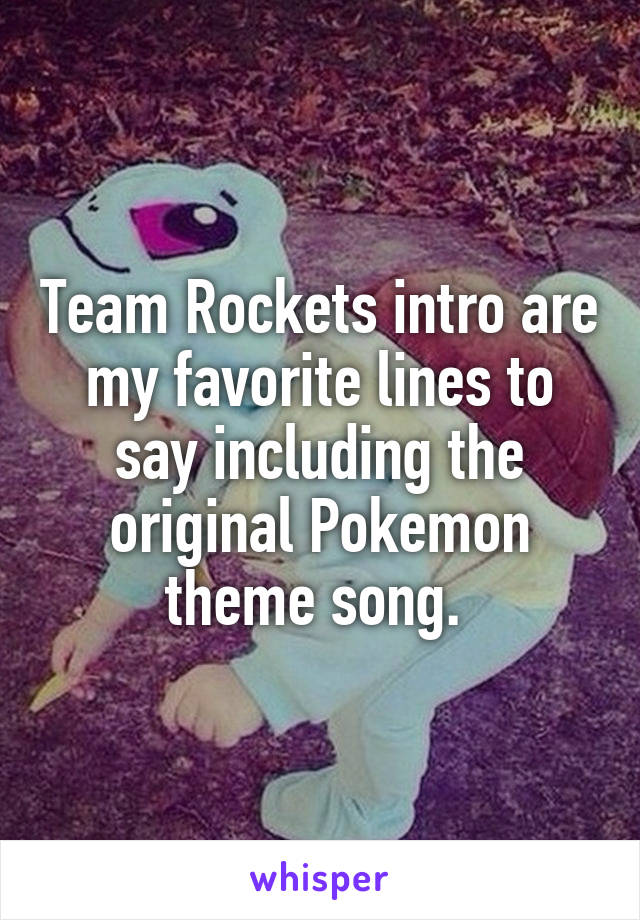 Team Rockets intro are my favorite lines to say including the original Pokemon theme song. 