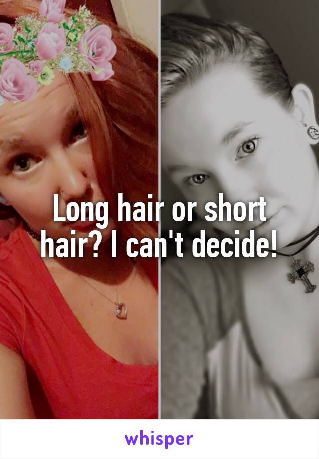 Long hair or short hair? I can't decide!