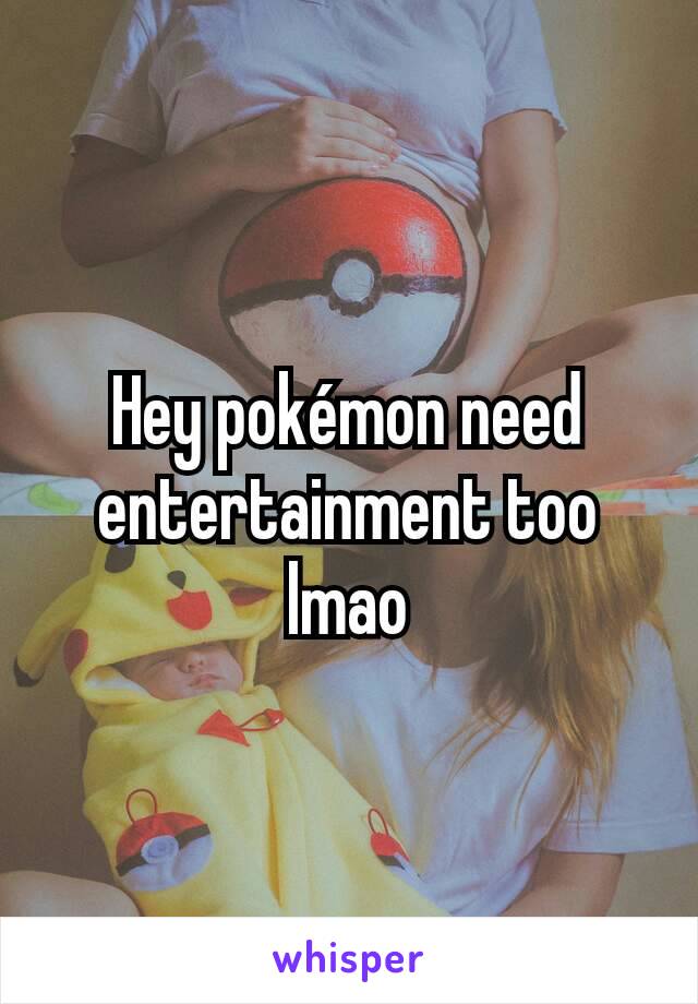 Hey pokémon need entertainment too lmao