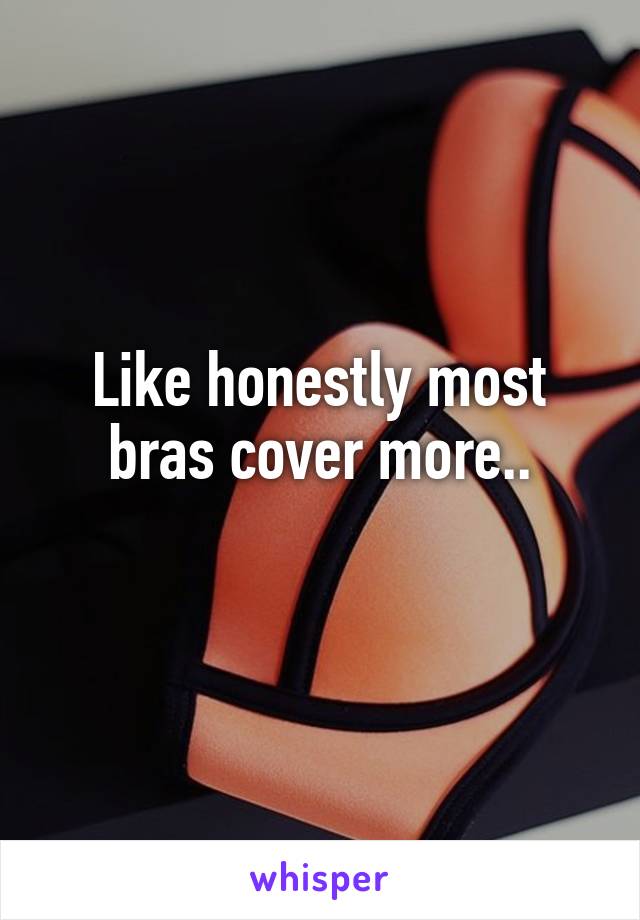 Like honestly most bras cover more..
