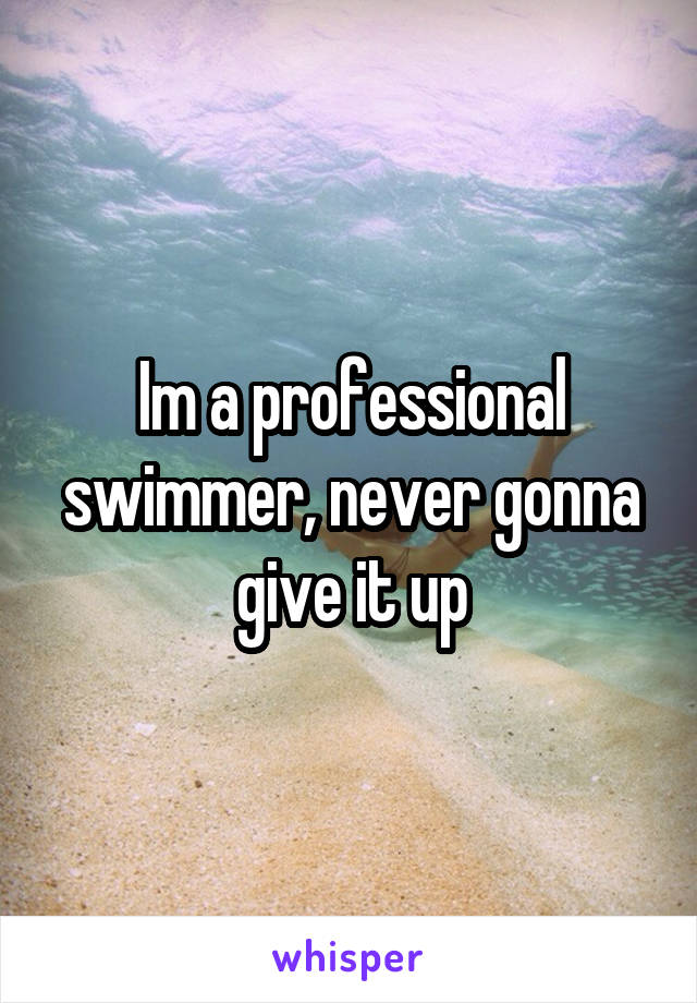 Im a professional swimmer, never gonna give it up