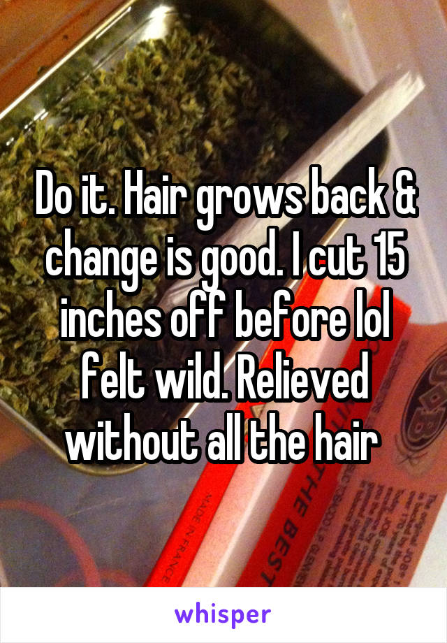 Do it. Hair grows back & change is good. I cut 15 inches off before lol felt wild. Relieved without all the hair 