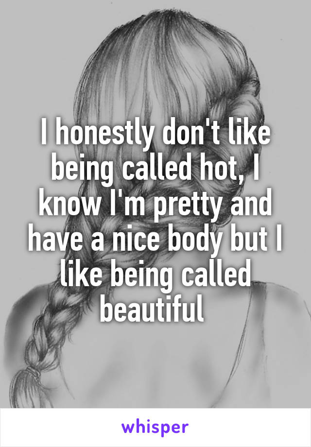 I honestly don't like being called hot, I know I'm pretty and have a nice body but I like being called beautiful 