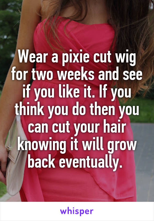 Wear a pixie cut wig for two weeks and see if you like it. If you think you do then you can cut your hair knowing it will grow back eventually. 