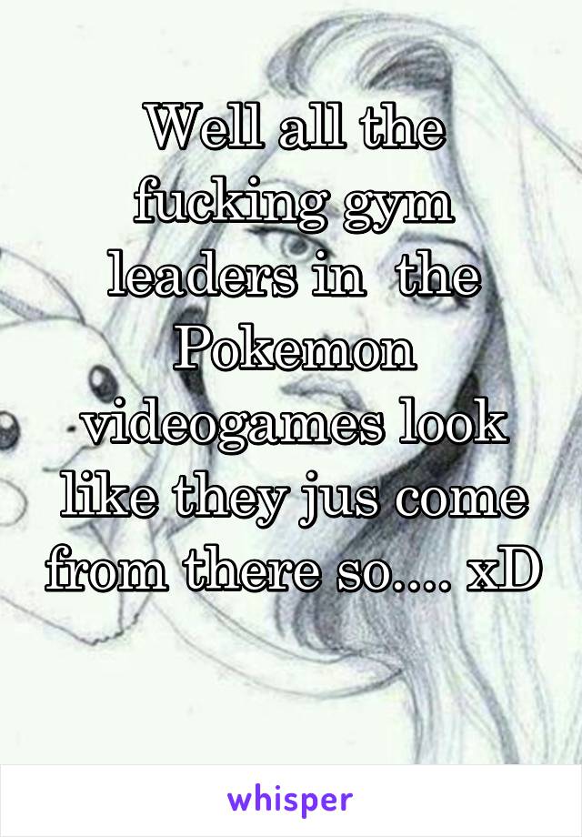 Well all the fucking gym leaders in  the Pokemon videogames look like they jus come from there so.... xD 
