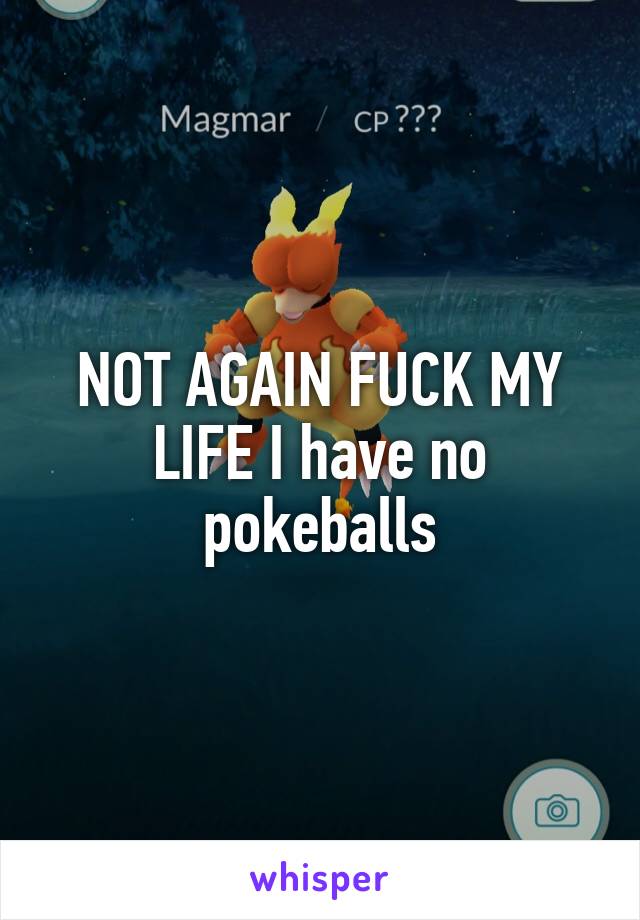 NOT AGAIN FUCK MY LIFE I have no pokeballs