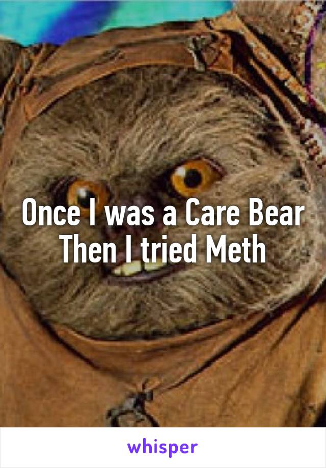 Once I was a Care Bear
Then I tried Meth