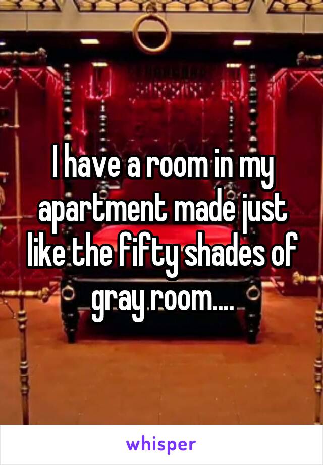 I have a room in my apartment made just like the fifty shades of gray room....