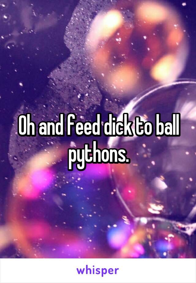 Oh and feed dick to ball pythons.