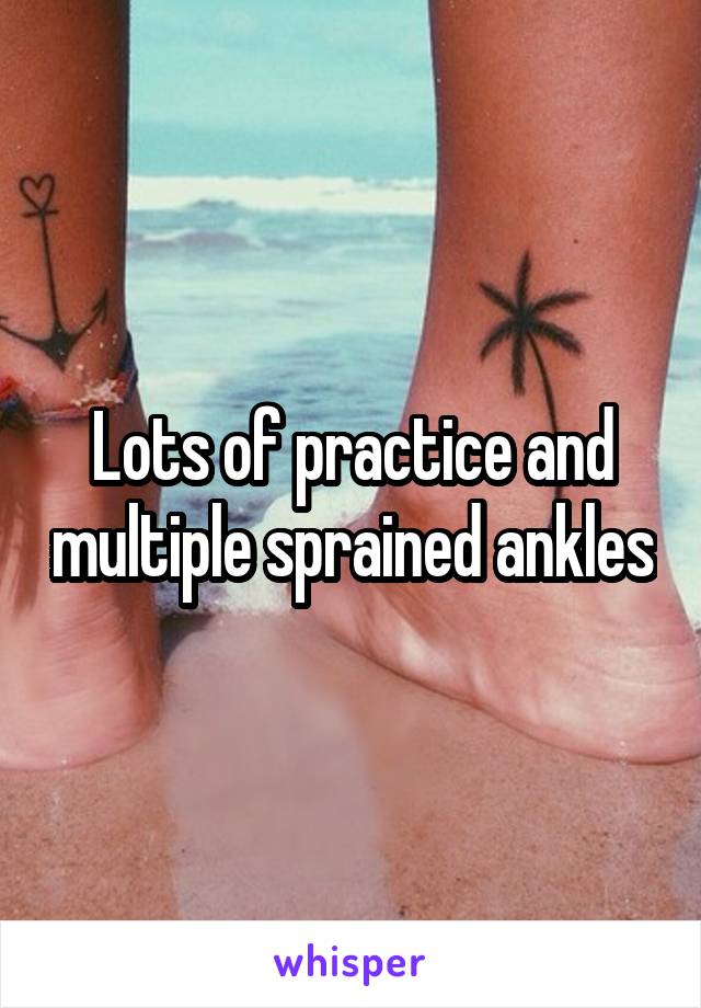 Lots of practice and multiple sprained ankles