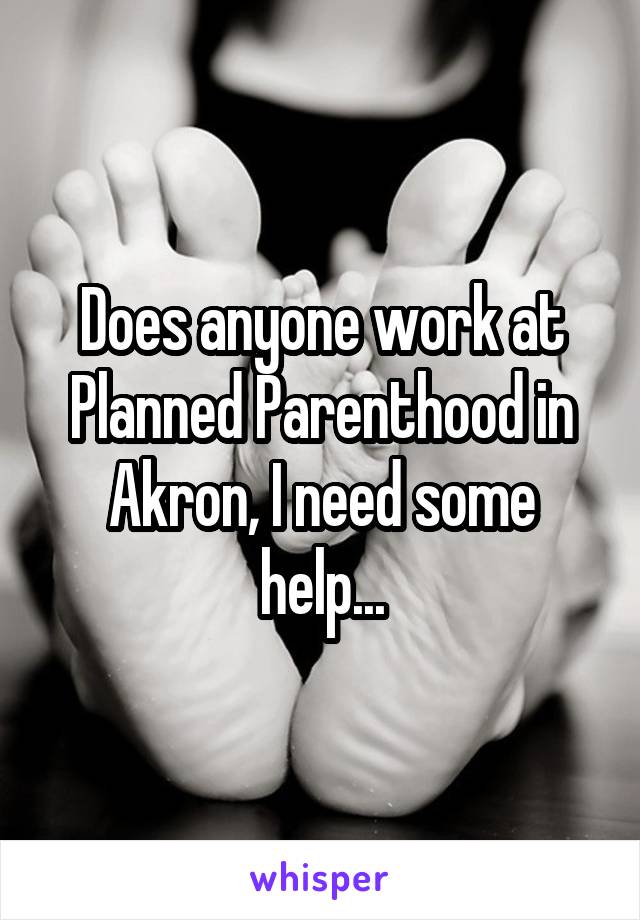 Does anyone work at Planned Parenthood in Akron, I need some help...