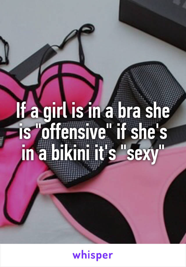 If a girl is in a bra she is "offensive" if she's in a bikini it's "sexy"