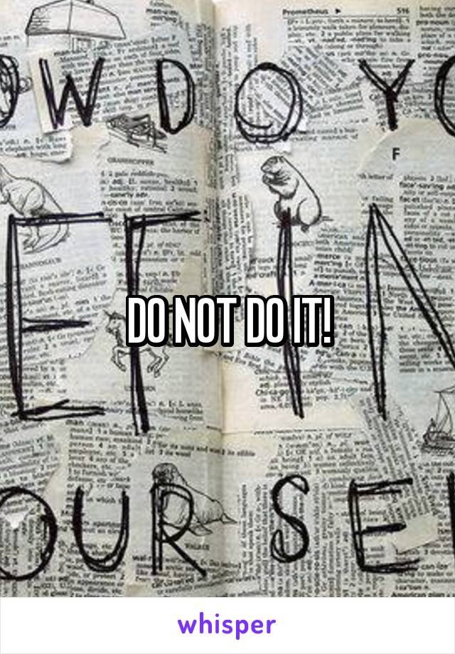 DO NOT DO IT!