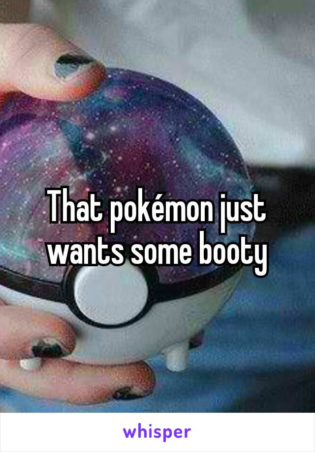 That pokémon just wants some booty