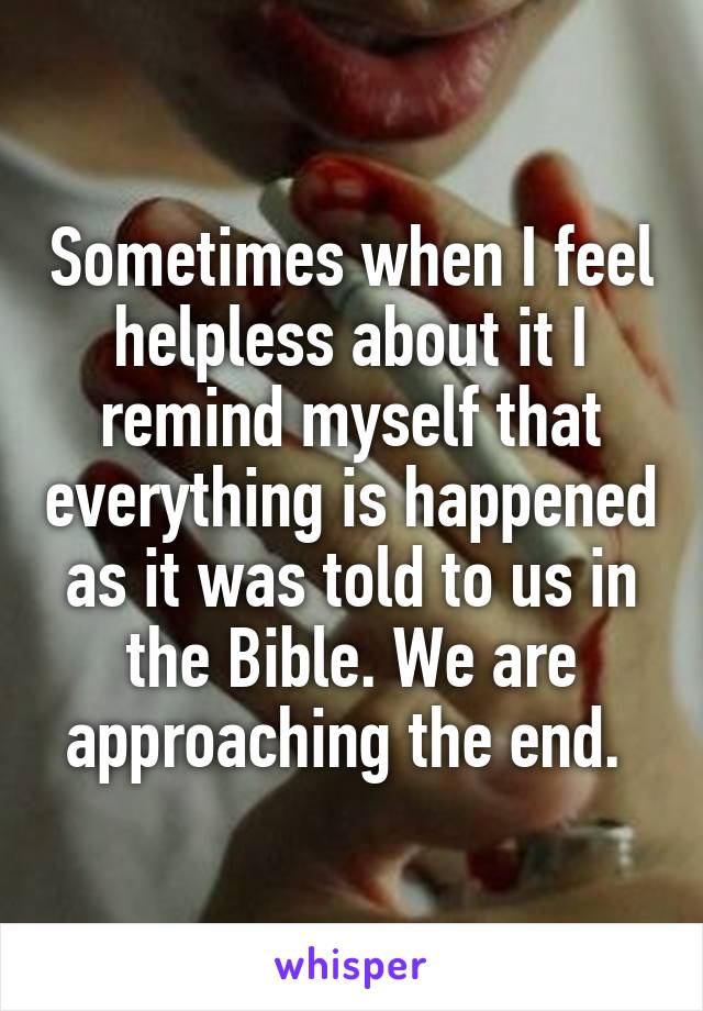 Sometimes when I feel helpless about it I remind myself that everything is happened as it was told to us in the Bible. We are approaching the end. 