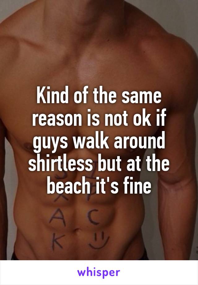 Kind of the same reason is not ok if guys walk around shirtless but at the beach it's fine