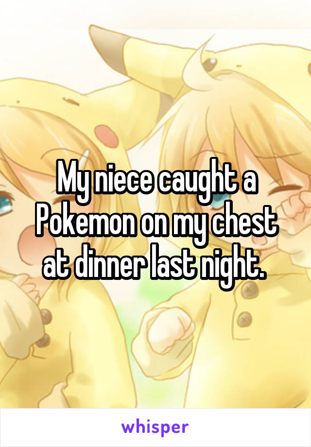 My niece caught a Pokemon on my chest at dinner last night. 