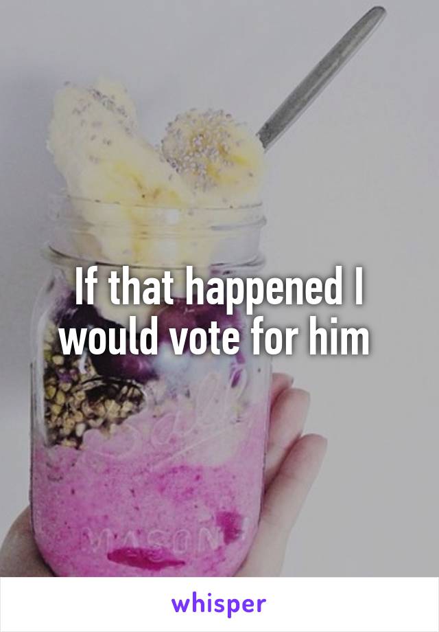 If that happened I would vote for him 