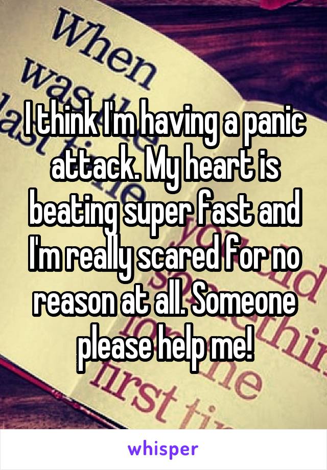 I think I'm having a panic attack. My heart is beating super fast and I'm really scared for no reason at all. Someone please help me!