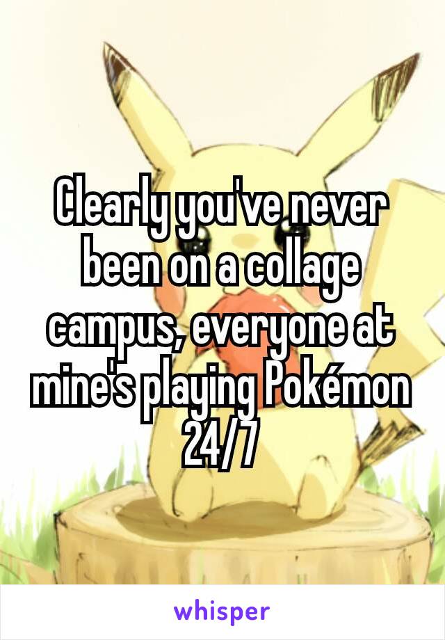 Clearly you've never been on a collage campus, everyone at mine's playing Pokémon 24/7