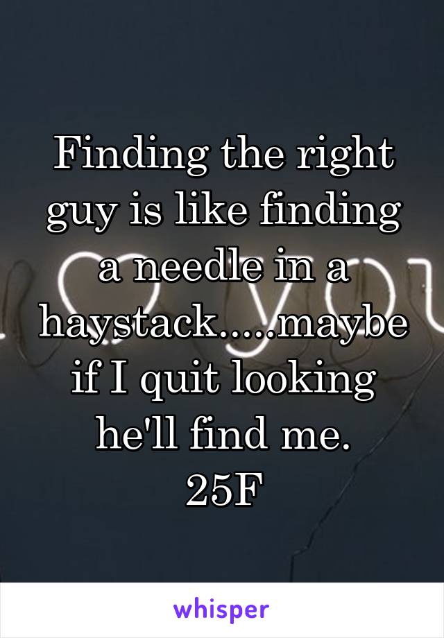Finding the right guy is like finding a needle in a haystack.....maybe if I quit looking he'll find me.
25F