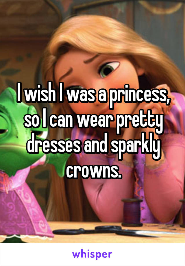 I wish I was a princess, so I can wear pretty dresses and sparkly crowns.