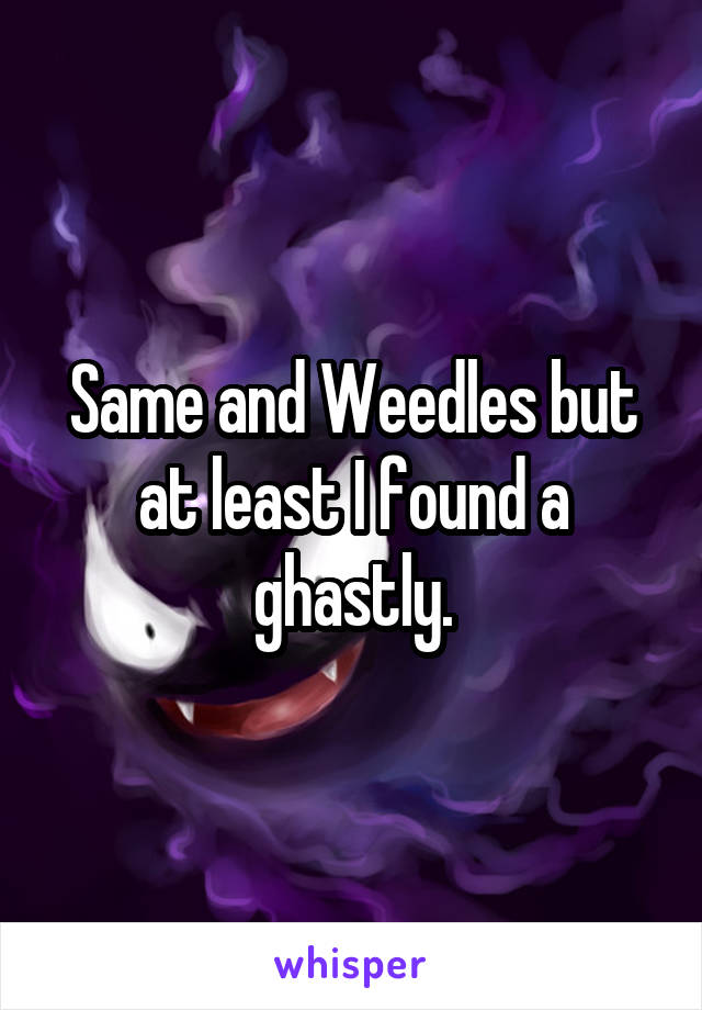 Same and Weedles but at least I found a ghastly.